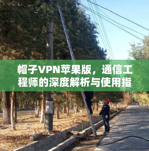 帽子VPN苹果版,通信工程师的深度解析与使用指南