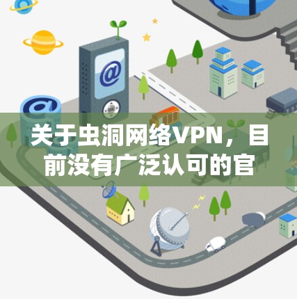 关于虫洞网络VPN,目前没有广泛认可的官方信息显示其存在或合法性。在中国,VPN服务受到严格监管,未经批准的VPN属于非法工具。以下是关键信息