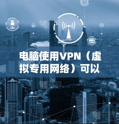 电脑使用VPN(虚拟专用网络)可以加密网络流量、隐藏IP地址、访问受限制内容或增强隐私安全。以下是详细步骤和注意事项