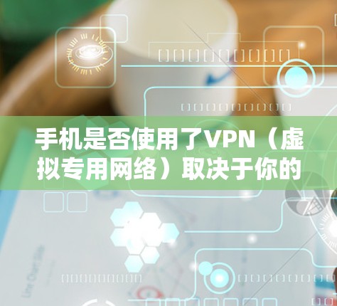 手机是否使用了VPN(虚拟专用网络)取决于你的具体设置。以下是几种检查方法