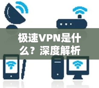 极速VPN是什么?深度解析其原理、功能与应用场景