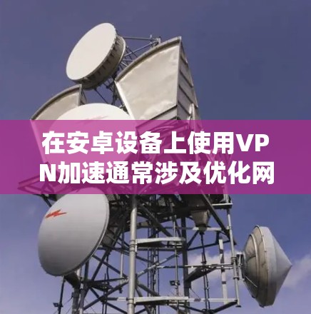 在安卓设备上使用VPN加速通常涉及优化网络连接、选择高效的VPN协议或服务器，以提升网速和稳定性。以下是一些关键步骤和注意事项