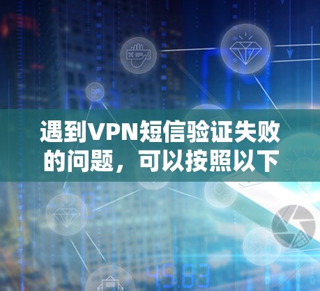 遇到VPN短信验证失败的问题,可以按照以下步骤排查和解决