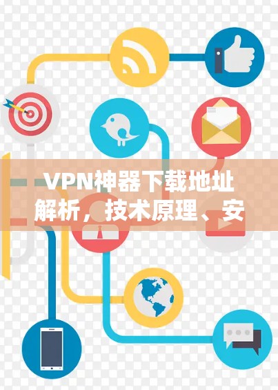 VPN神器下载地址解析,技术原理、安全风险与合法使用指南