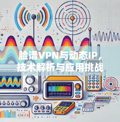 脸谱VPN与动态IP,技术解析与应用挑战