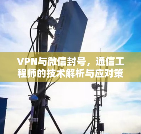 VPN与微信封号，通信工程师的技术解析与应对策略
