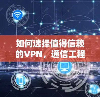如何选择值得信赖的VPN,通信工程师的专业建议