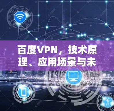 百度VPN,技术原理、应用场景与未来发展趋势