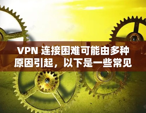 VPN 连接困难可能由多种原因引起,以下是一些常见问题及解决方法,帮助你逐步排查和解决
