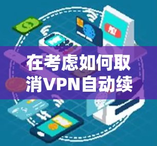 在考虑如何取消VPN自动续费时，以下是一些详细且有条理的解决方案