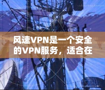 风速VPN是一个安全的VPN服务，适合在需要加密连接和确保数据安全时使用。以下是一个清晰的步骤指南，帮助您下载和使用风速VPN