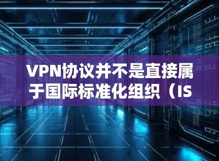 VPN协议并不是直接属于国际标准化组织（ISO）的标准，而是通过国际标准来规范的。国际标准化组织（ISO）是一个全球性的标准化组织，负责制定和发布国际标准