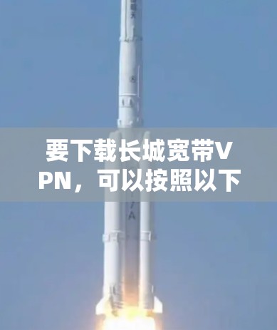 要下载长城宽带VPN，可以按照以下步骤进行