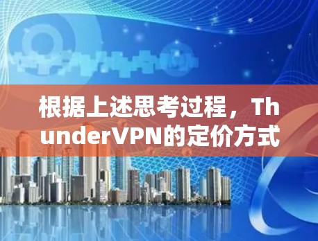 根据上述思考过程,ThunderVPN的定价方式和是否需要支付费用的信息如下