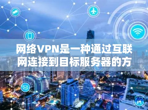 网络VPN是一种通过互联网连接到目标服务器的方式,提供了一种安全、高效的VPN服务。以下是对网络VPN的详细总结