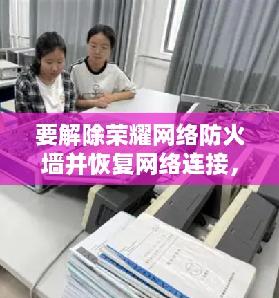 要解除荣耀网络防火墙并恢复网络连接，可以按照以下步骤操作