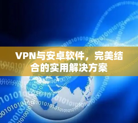 VPN与安卓软件，完美结合的实用解决方案