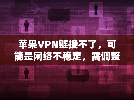 苹果VPN链接不了，可能是网络不稳定，需调整设置