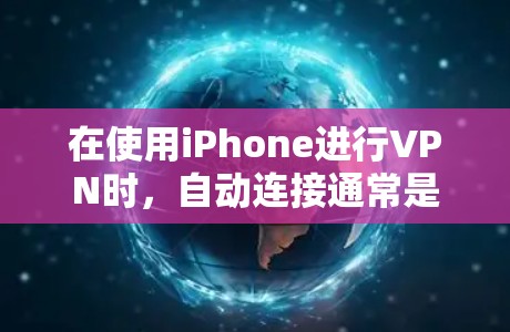 在使用iPhone进行VPN时，自动连接通常是通过苹果公司提供的应用程序（如VPN应用程序）来实现的。以下是关于iPhone自动连接的一些关键点和解决方法
