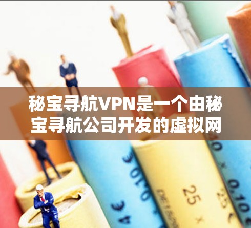 秘宝寻航VPN是一个由秘宝寻航公司开发的虚拟网络服务，旨在提供安全、便捷的网络连接。以下是对秘宝寻航VPN的一些关键信息和问题