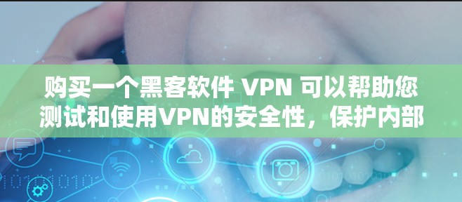 购买一个黑客软件 VPN 可以帮助您测试和使用VPN的安全性,保护内部服务器和数据,提高网络安全。以下是关于如何选择和使用这个软件的详细步骤