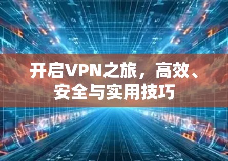 开启VPN之旅,高效、安全与实用技巧