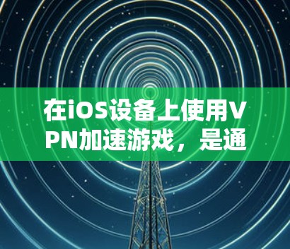 在iOS设备上使用VPN加速游戏,是通过VPN连接到安全的网络环境,然后安装和运行游戏,以提高游戏的性能和体验。以下是详细的步骤和注意事项