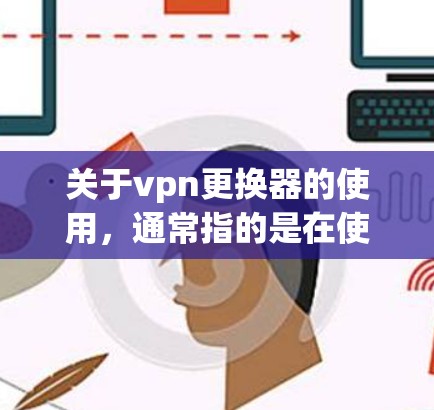 关于vpn更换器的使用,通常指的是在使用VPN设备(如路由器、交换机或其他VPN设备)时更换某些功能或配置的部分。以下是可能涉及的更换器及其使用方式