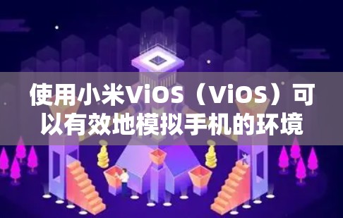 使用小米ViOS(ViOS)可以有效地模拟手机的环境,适合学习和实验。以下是使用ViOS的详细步骤