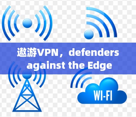 遨游VPN,defenders against the Edge