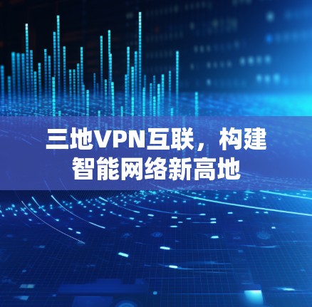 三地VPN互联,构建智能网络新高地