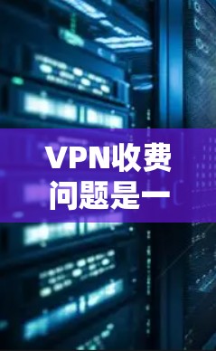 VPN收费问题是一个复杂的话题,涉及多个因素,包括技术、服务提供商、用户需求和经济状况。以下是对VPN收费问题的详细分析和建议