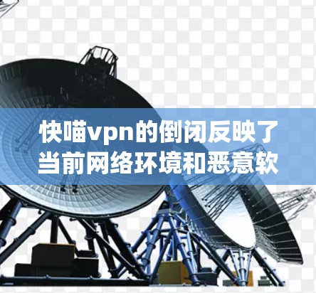 快喵vpn的倒闭反映了当前网络环境和恶意软件威胁的迅速变化,同时也暴露了喵vpn在保护用户数据和网络安全上的局限性。以下是对此事件的详细分析和总结