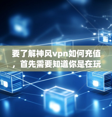 要了解神风vpn如何充值,首先需要知道你是在玩什么版本的神风vpn游戏。不同的版本可能有不同的充值规则和流程。以下是一般性的指导,但具体的流程可能因版本和游戏规则而异