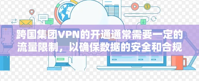 跨国集团VPN的开通通常需要一定的流量限制,以确保数据的安全和合规性。以下是一些关键点