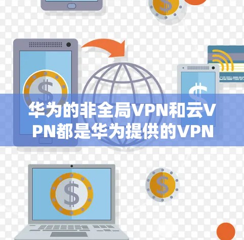 华为的非全局VPN和云VPN都是华为提供的VPN解决方案,各有其独特的特点和适用场景。以下是对这两种VPN产品特点的详细分析