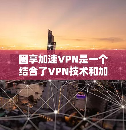 圈享加速VPN是一个结合了VPN技术和加速功能的网络服务,专为加速视频流和网盘文件而设计。以下是关于圈享加速VPN的详细信息