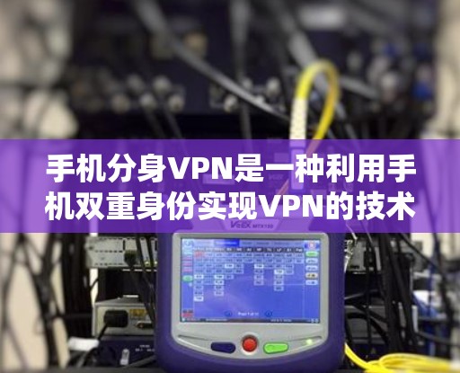 手机分身VPN是一种利用手机双重身份实现VPN的技术,但其实际用途有限,主要适合日常使用手机进行通信的情况。以下是对该技术的详细分析和建议