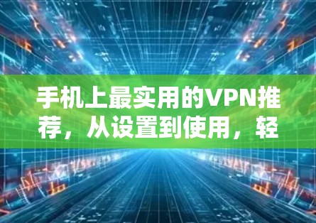 手机上最实用的VPN推荐,从设置到使用,轻松连接世界