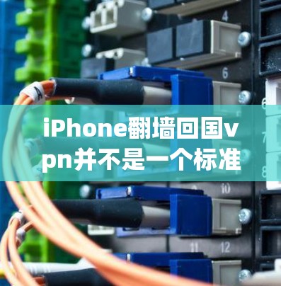 iPhone翻墙回国vpn并不是一个标准的网络术语,可能因语境不同而有不同解释。以下是一些可能的解释