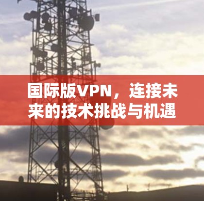 国际版VPN,连接未来的技术挑战与机遇