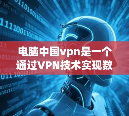 电脑中国vpn是一个通过VPN技术实现数据加密传输的网络服务，旨在保护用户的信息安全。以下是对电脑中国vpn的详细介绍