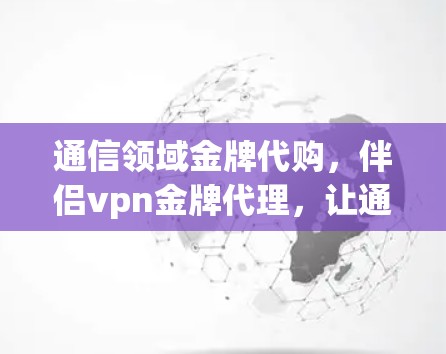 通信领域金牌代购,伴侣vpn金牌代理,让通信技术更上一层楼