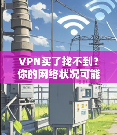 VPN买了找不到?你的网络状况可能早已出问题!