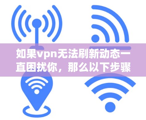 如果vpn无法刷新动态一直困扰你，那么以下步骤可以帮助你解决这个问题