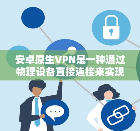 安卓原生VPN是一种通过物理设备直接连接来实现VPN功能的技术，与软件包VPN不同，它依赖硬件设备。以下是对安卓原生VPN的详细分析