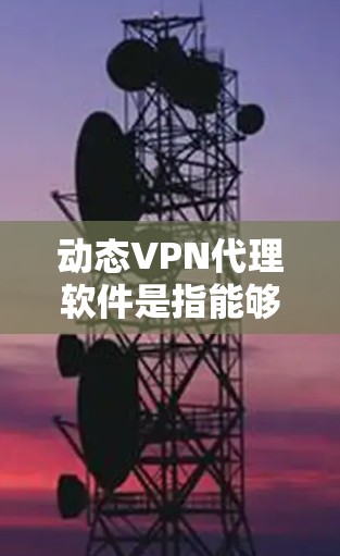 动态VPN代理软件是指能够动态调整连接方式、支持多种协议转换的VPN代理工具。这些软件通常提供自动化配置、多协议支持、安全分析、实时监控等多种功能,帮助用户 safer地进行网络连接
