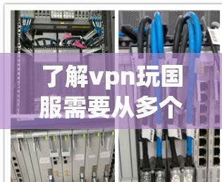 了解vpn玩国服需要从多个角度进行综合分析，以下是一个结构化的总结