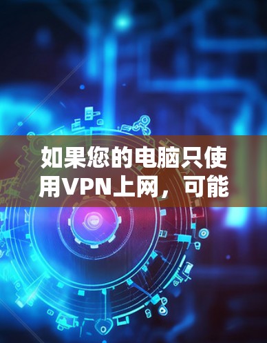 如果您的电脑只使用VPN上网,可能是因为以下原因导致的
