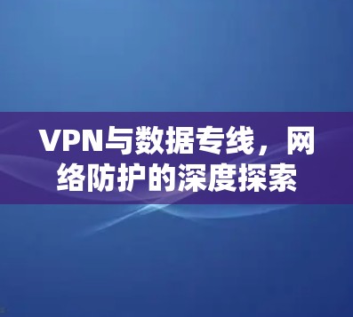 VPN与数据专线，网络防护的深度探索